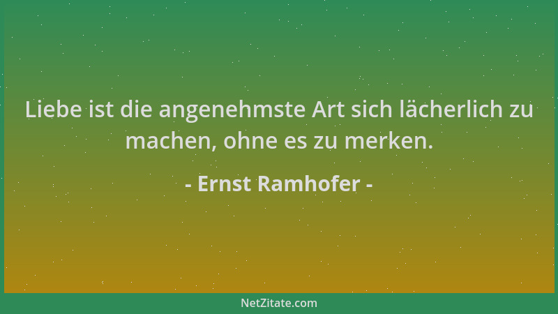 Ernst Ramhofer - Liebe ist die angenehmste Art sich lächerlich zu machen, ohne es zu merken....