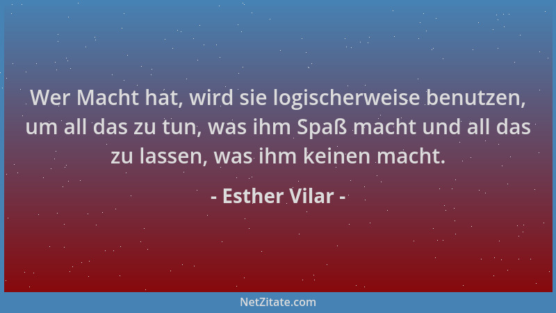 Esther Vilar - Wer Macht hat, wird sie logischerweise benutzen, um all das zu tun, was ihm Spaß macht und all das zu lassen...