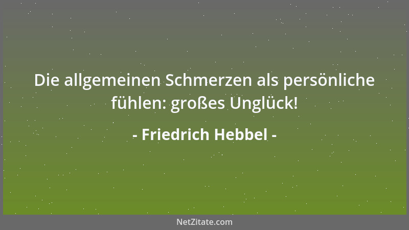 Friedrich Hebbel - Die allgemeinen Schmerzen als persönliche fühlen: großes Unglück!...