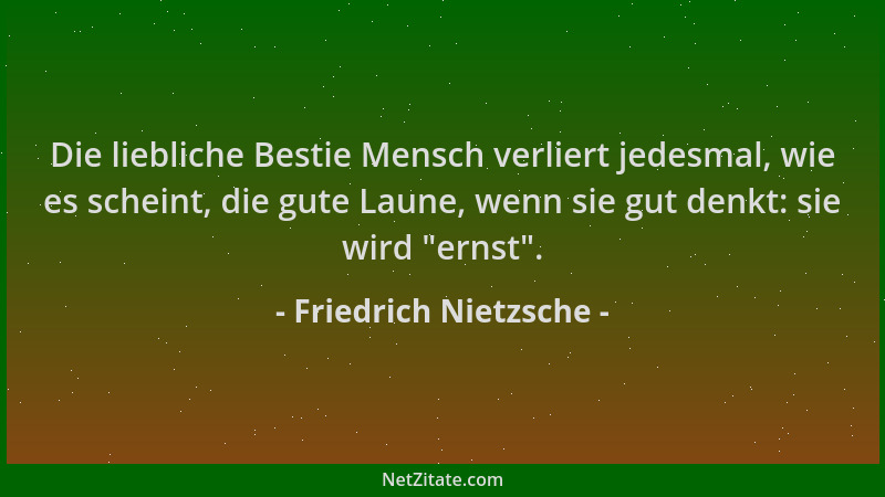 Friedrich Nietzsche - Die liebliche Bestie Mensch verliert jedesmal, wie es scheint, die gute Laune, wenn sie gut denkt: si...