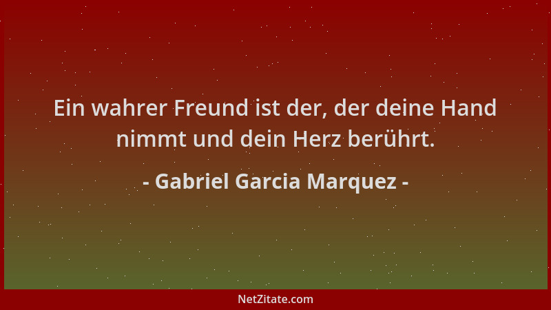 Gabriel Garcia Marquez - Ein wahrer Freund ist der, der deine Hand nimmt und dein Herz berührt....