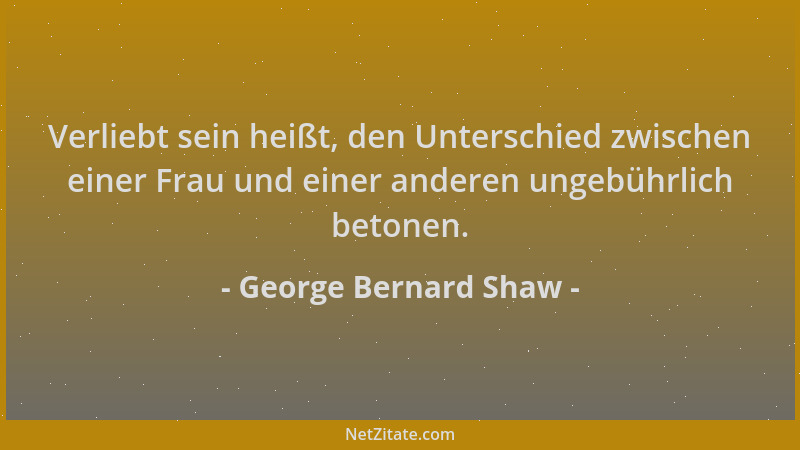 George Bernard Shaw - Verliebt sein heißt, den Unterschied zwischen einer Frau und einer anderen ungebührlich betonen....