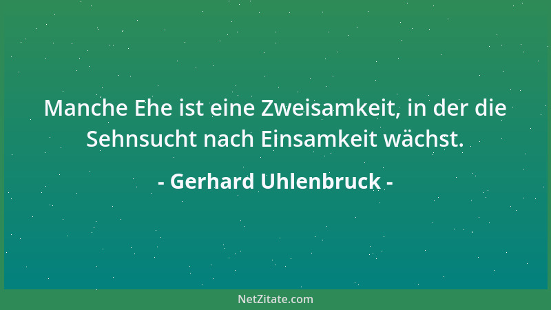 Gerhard Uhlenbruck - Manche Ehe ist eine Zweisamkeit, in der die Sehnsucht nach Einsamkeit wächst....