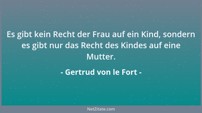 Gertrud von le Fort - Es gibt kein Recht der Frau auf ein Kind, sondern es gibt nur das Recht des Kindes auf eine Mutter....