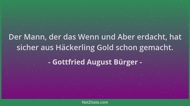 Gottfried August Bürger - Der Mann, der das Wenn und Aber erdacht, hat sicher aus Häckerling Gold schon gemacht....