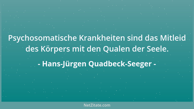 Hans-Jürgen Quadbeck-Seeger - Psychosomatische Krankheiten sind das Mitleid des Körpers mit den Qualen der Seele....