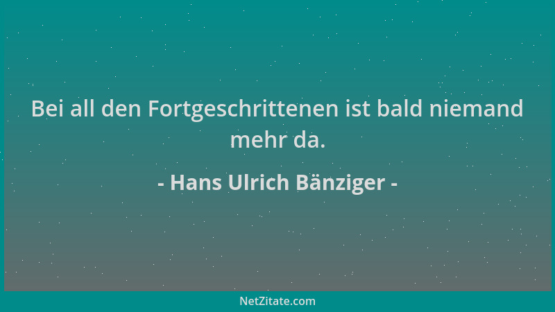 Hans Ulrich Bänziger - Bei all den Fortgeschrittenen ist bald niemand mehr da....