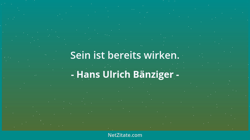 Hans Ulrich Bänziger - Sein ist bereits wirken....