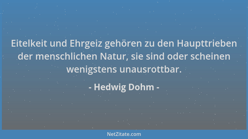 Hedwig Dohm - Eitelkeit und Ehrgeiz gehören zu den Haupttrieben der menschlichen Natur, sie sind oder scheinen wenigstens u...