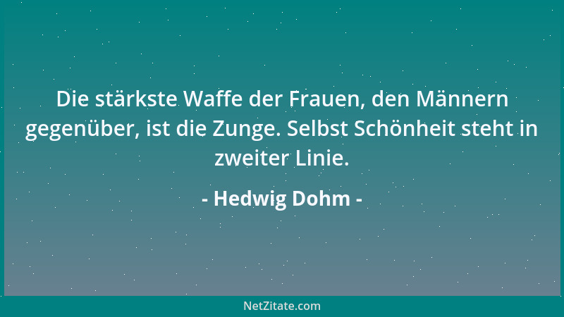 Hedwig Dohm - Die stärkste Waffe der Frauen, den Männern gegenüber, ist die Zunge. Selbst Schönheit steht in zweiter Linie....