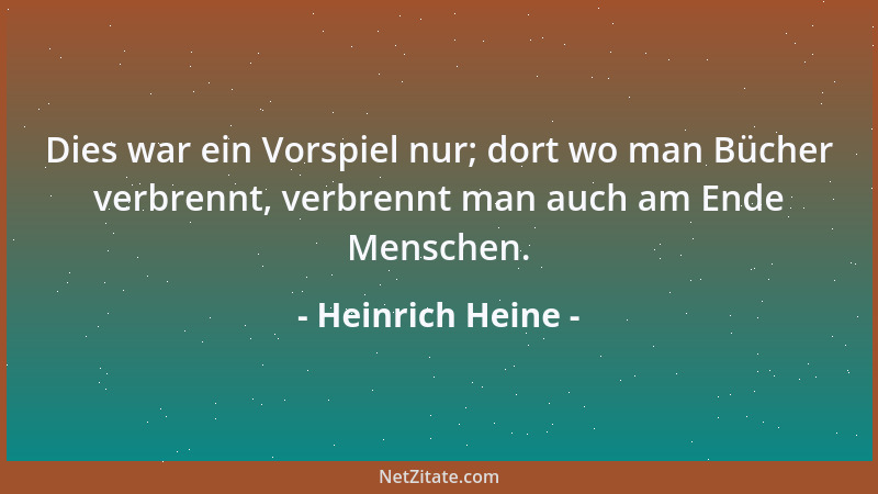Heinrich Heine - Dies war ein Vorspiel nur; dort wo man Bücher verbrennt, verbrennt man auch am Ende Menschen....