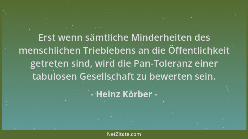 Heinz Körber - Erst wenn sämtliche Minderheiten des menschlichen Trieblebens an die Öffentlichkeit getreten sind, wird die...