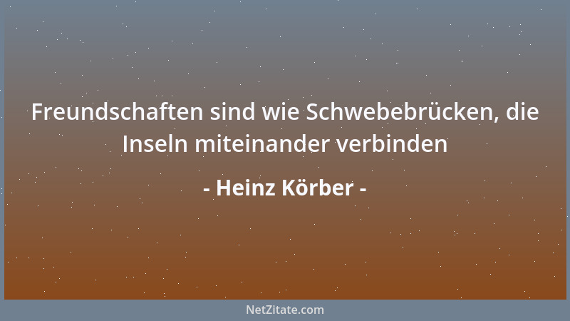 Heinz Körber - Freundschaften sind wie Schwebebrücken, die Inseln miteinander verbinden...