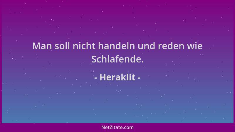 Heraklit - Man soll nicht handeln und reden wie Schlafende....