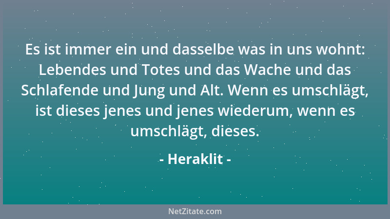 Heraklit - Es ist immer ein und dasselbe was in uns wohnt: Lebendes und Totes und das Wache und das Schlafende und Jung und...