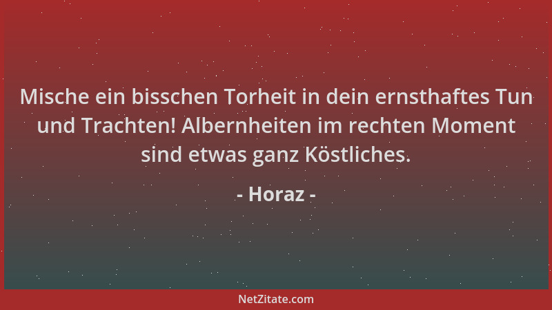 Horaz - Mische ein bisschen Torheit in dein ernsthaftes Tun und Trachten! Albernheiten im rechten Moment sind etwas ganz Kö...