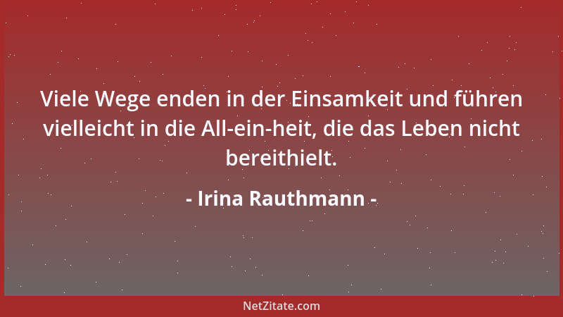 Irina Rauthmann - Viele Wege enden in der Einsamkeit und führen vielleicht in die All-ein-heit, die das Leben nicht bereith...