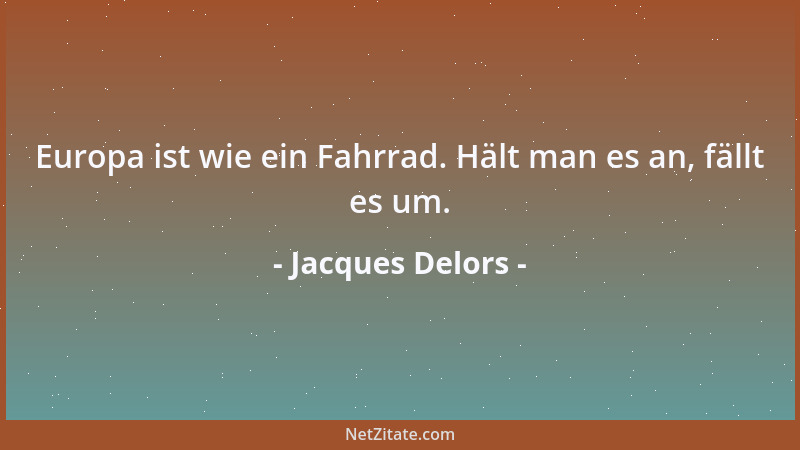 Jacques Delors - Europa ist wie ein Fahrrad. Hält man es an, fällt es um....