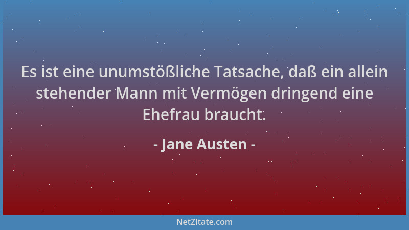 Jane Austen - Es ist eine unumstößliche Tatsache, daß ein allein stehender Mann mit Vermögen dringend eine Ehefrau braucht....
