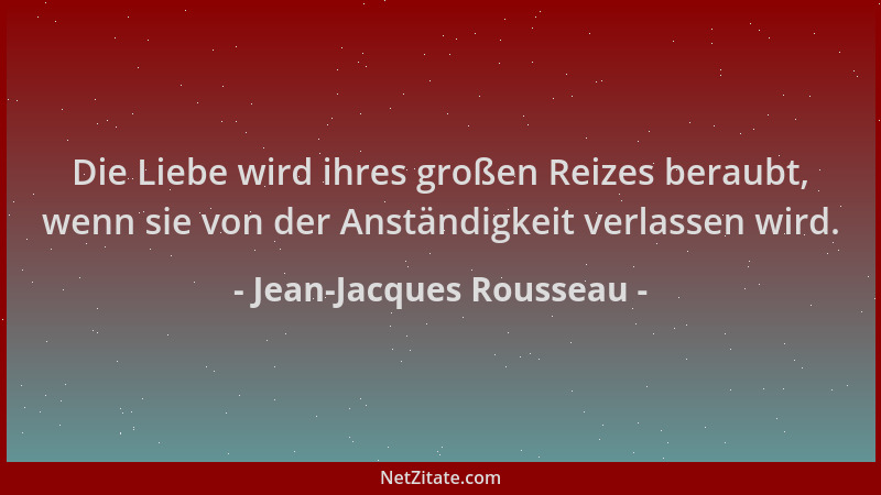 Jean-Jacques Rousseau - Die Liebe wird ihres großen Reizes beraubt, wenn sie von der Anständigkeit verlassen wird....