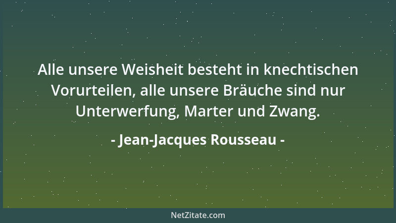 Jean-Jacques Rousseau - Alle unsere Weisheit besteht in knechtischen Vorurteilen, alle unsere Bräuche sind nur Unterwerfung...