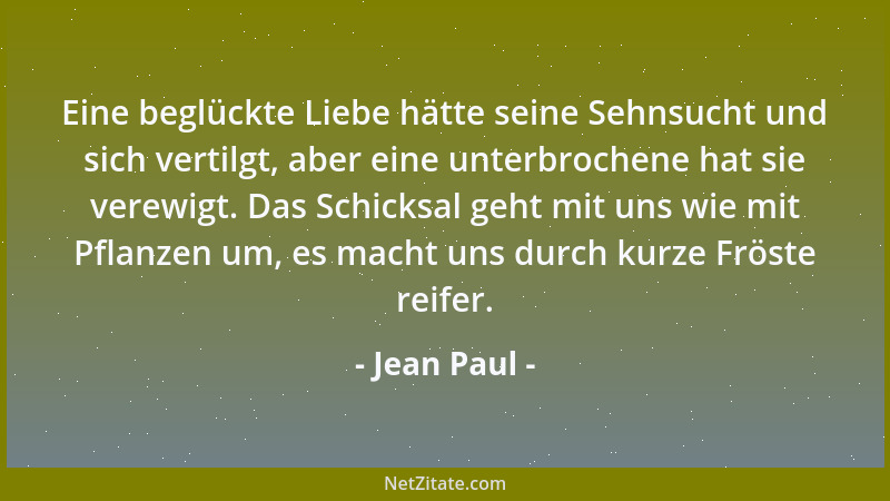 Jean Paul - Eine beglückte Liebe hätte seine Sehnsucht und sich vertilgt, aber eine unterbrochene hat sie verewigt. Das Sch...