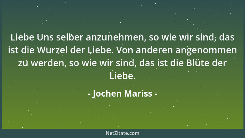 Jochen Mariss - Liebe Uns selber anzunehmen, so wie wir sind, das ist die Wurzel der Liebe. Von anderen angenommen zu werde...