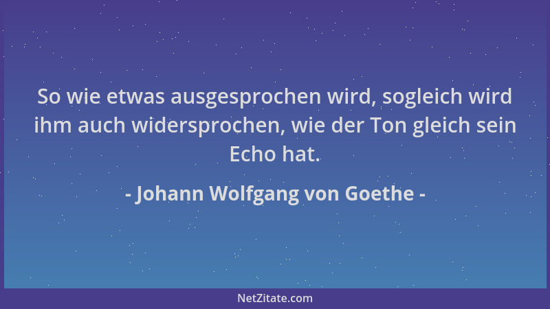Johann Wolfgang von Goethe - So wie etwas ausgesprochen wird, sogleich wird ihm auch widersprochen, wie der Ton gleich sein...