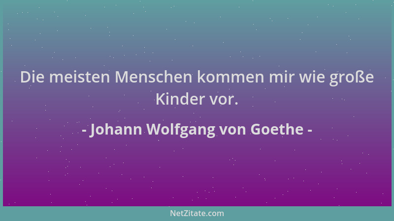 Johann Wolfgang von Goethe - Die meisten Menschen kommen mir wie große Kinder vor....