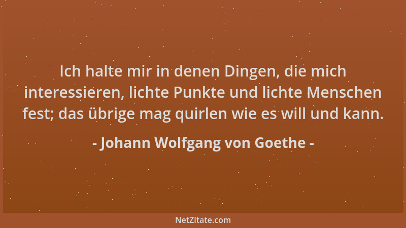 Johann Wolfgang von Goethe - Ich halte mir in denen Dingen, die mich interessieren, lichte Punkte und lichte Menschen fest;...
