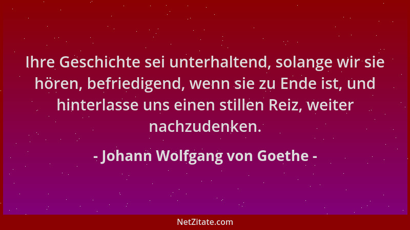 Johann Wolfgang von Goethe - Ihre Geschichte sei unterhaltend, solange wir sie hören, befriedigend, wenn sie zu Ende ist, u...