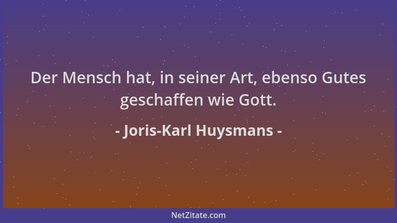 Joris-Karl Huysmans - Der Mensch hat, in seiner Art, ebenso Gutes geschaffen wie Gott....