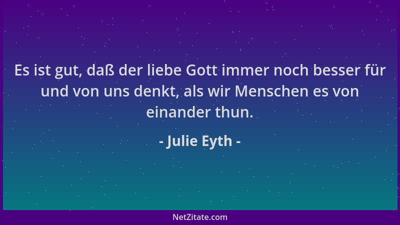 Julie Eyth - Es ist gut, daß der liebe Gott immer noch besser für und von uns denkt, als wir Menschen es von einander thun....