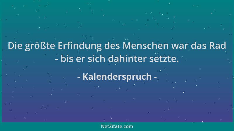 Kalenderspruch - Die größte Erfindung des Menschen war das Rad - bis er sich dahinter setzte....