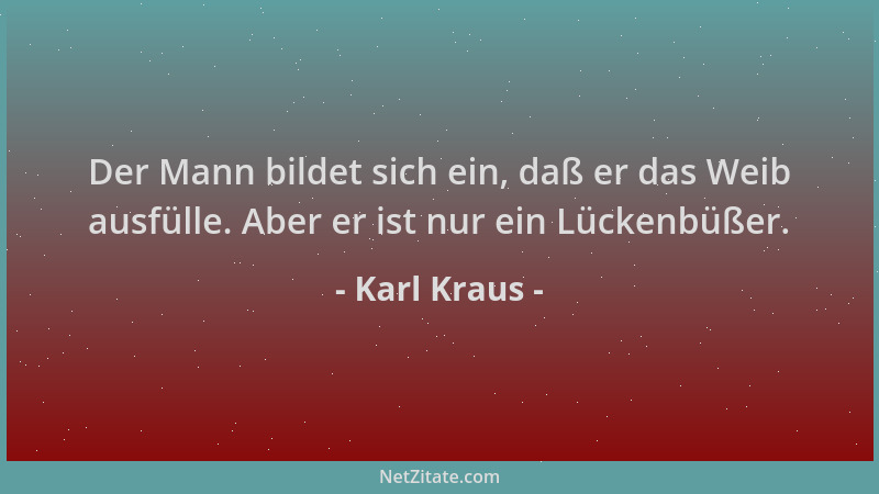 Karl Kraus - Der Mann bildet sich ein, daß er das Weib ausfülle. Aber er ist nur ein Lückenbüßer....