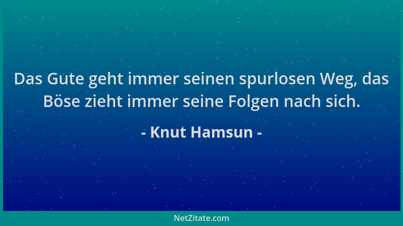 Knut Hamsun - Das Gute geht immer seinen spurlosen Weg, das Böse zieht immer seine Folgen nach sich....