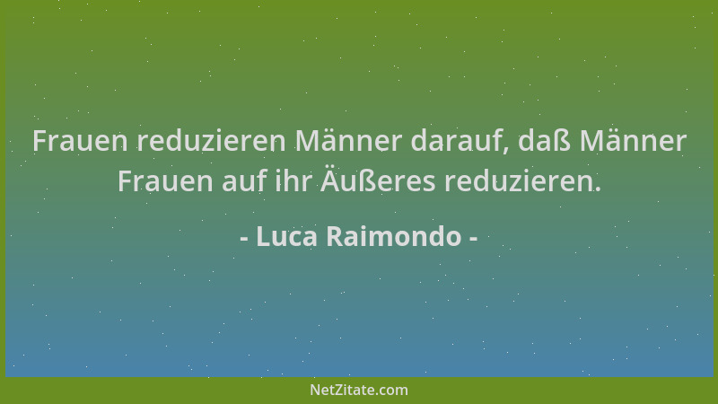 Luca Raimondo - Frauen reduzieren Männer darauf, daß Männer Frauen auf ihr Äußeres reduzieren....