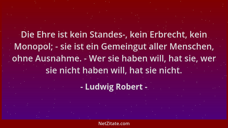 Ludwig Robert - Die Ehre ist kein Standes-, kein Erbrecht, kein Monopol; - sie ist ein Gemeingut aller Menschen, ohne Ausna...