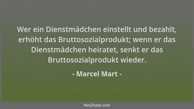 Marcel Mart - Wer ein Dienstmädchen einstellt und bezahlt, erhöht das Bruttosozialprodukt; wenn er das Dienstmädchen heirat...