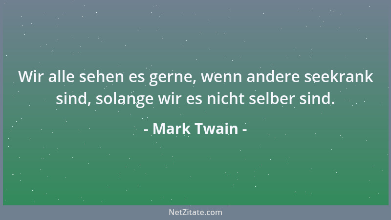 Mark Twain - Wir alle sehen es gerne, wenn andere seekrank sind, solange wir es nicht selber sind....