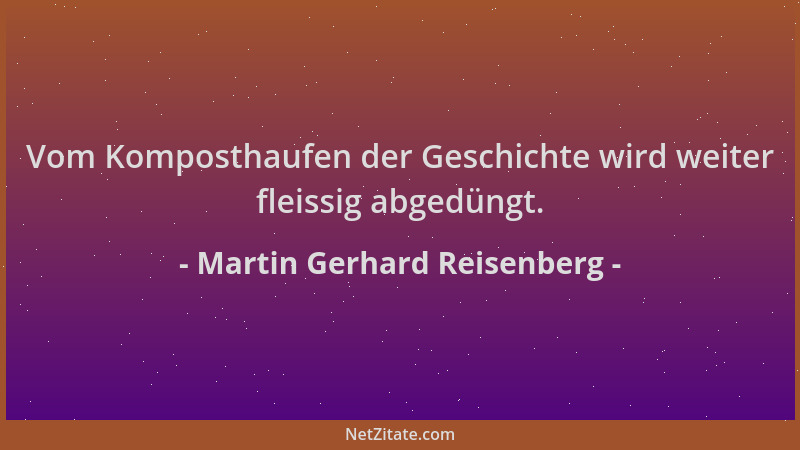 Martin Gerhard Reisenberg - Vom Komposthaufen der Geschichte wird weiter fleissig abgedüngt....