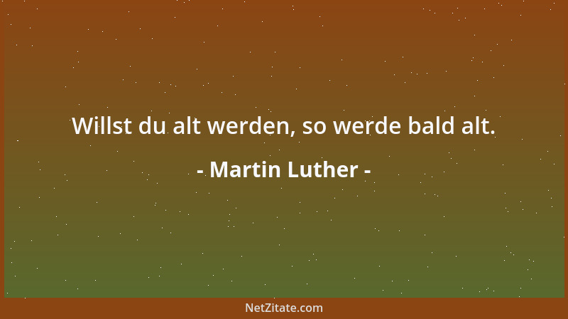 Martin Luther - Willst du alt werden, so werde bald alt....