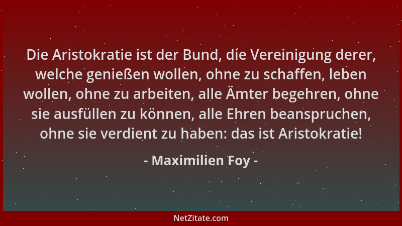 Maximilien Foy - Die Aristokratie ist der Bund, die Vereinigung derer, welche genießen wollen, ohne zu schaffen, leben woll...