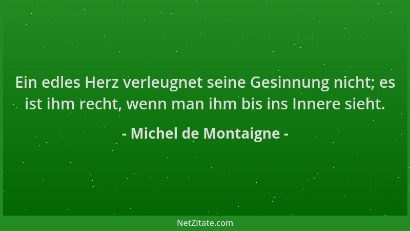 Michel de Montaigne - Ein edles Herz verleugnet seine Gesinnung nicht; es ist ihm recht, wenn man ihm bis ins Innere sieht....
