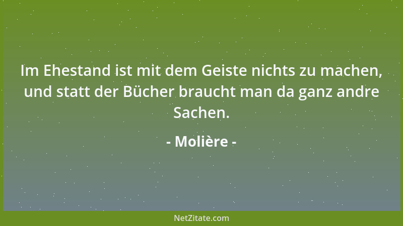 Molière - Im Ehestand ist mit dem Geiste nichts zu machen, und statt der Bücher braucht man da ganz andre Sachen....