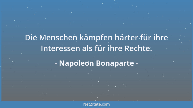 Napoleon Bonaparte - Die Menschen kämpfen härter für ihre Interessen als für ihre Rechte....