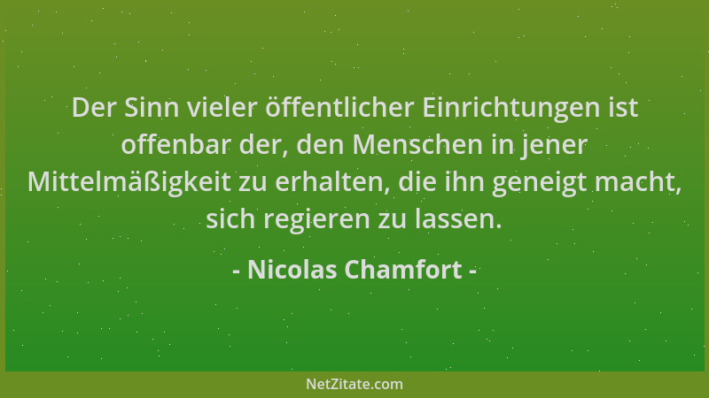 Nicolas Chamfort - Der Sinn vieler öffentlicher Einrichtungen ist offenbar der, den Menschen in jener Mittelmäßigkeit zu er...