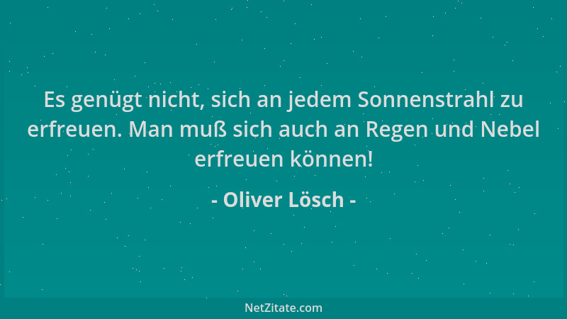 Oliver Lösch - Es genügt nicht, sich an jedem Sonnenstrahl zu erfreuen. Man muß sich auch an Regen und Nebel erfreuen könne...