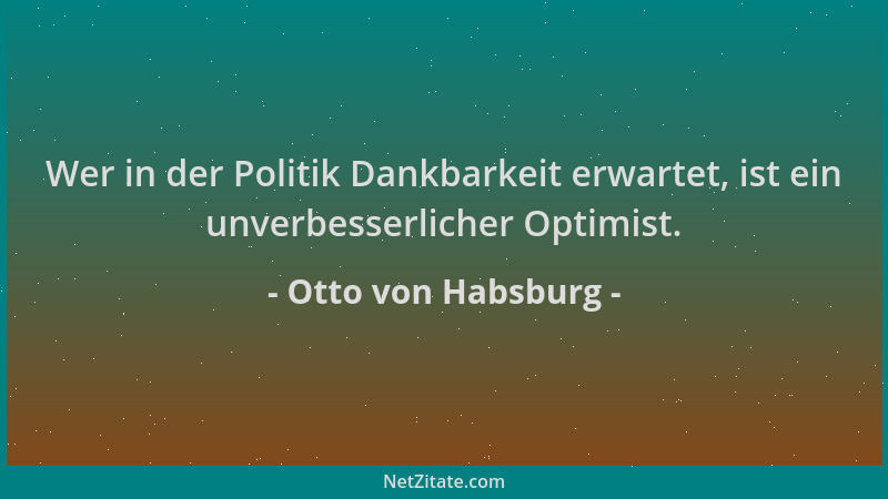 Otto von Habsburg - Wer in der Politik Dankbarkeit erwartet, ist ein unverbesserlicher Optimist....