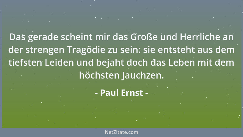 Paul Ernst - Das gerade scheint mir das Große und Herrliche an der strengen Tragödie zu sein: sie entsteht aus dem tiefsten...